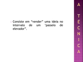Consiste em “vender” uma ideia no
intervalo de um ‘passeio de
elevador”.
 