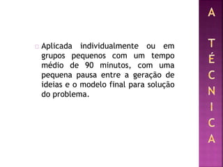 Aplicada individualmente ou em
grupos pequenos com um tempo
médio de 90 minutos, com uma
pequena pausa entre a geração de
ideias e o modelo final para solução
do problema.
 