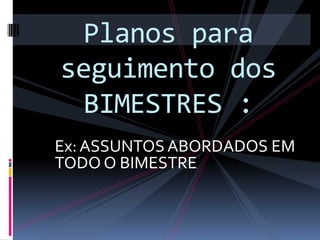 Planos para
seguimento dos
  BIMESTRES :
Ex: ASSUNTOS ABORDADOS EM
TODO O BIMESTRE
              ;
 