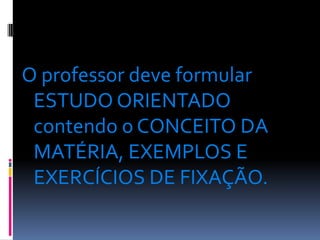 O professor deve formular
 ESTUDO ORIENTADO
 contendo o CONCEITO DA
 MATÉRIA, EXEMPLOS E
 EXERCÍCIOS DE FIXAÇÃO.
 