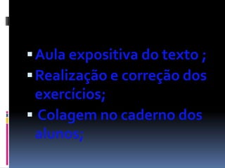  Aula expositiva do texto ;
 Realização e correção dos
 exercícios;
 Colagem no caderno dos
 alunos;
 
