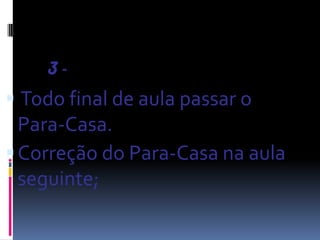 3-
 Todo final de aula passar o
  Para-Casa.
 Correção do Para-Casa na aula
  seguinte;
 