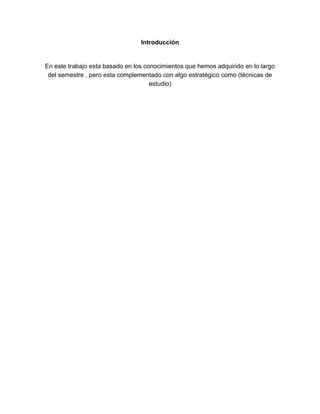 Introducción
En este trabajo esta basado en los conocimientos que hemos adquirido en lo largo
del semestre , pero esta complementado con algo estratégico como (técnicas de
estudio)
 