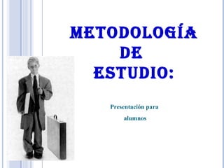 METODOLOGÍA
DE
ESTUDIO:
Presentación para
alumnos
 