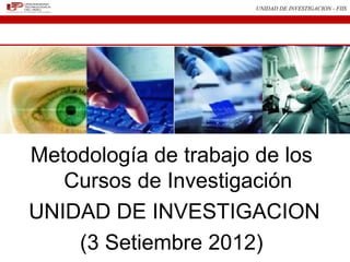 UNIDAD DE INVESTIGACION - FIIS




Metodología de trabajo de los
   Cursos de Investigación
UNIDAD DE INVESTIGACION
    (3 Setiembre 2012)
 
