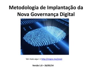 Metodologia de Implantação da
Nova Governança Digital
Ver mais aqui -> http://migre.me/jmoii
Versão 1.0 – 26/05/14
 