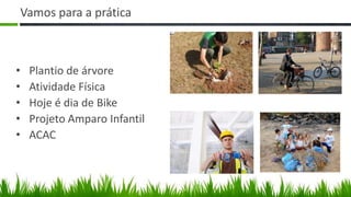 Vamos para a prática



•    Plantio de árvore
•    Atividade Física
•    Hoje é dia de Bike
•    Projeto Amparo Infantil
•    ACAC
 
