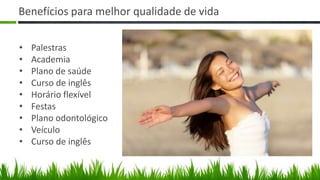 Benefícios para melhor qualidade de vida

•   Palestras
•   Academia
•   Plano de saúde
•   Curso de inglês
•   Horário flexível
•   Festas
•   Plano odontológico
•   Veículo
•   Curso de inglês
 
