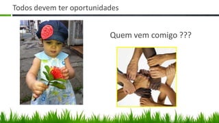 Todos devem ter oportunidades


                          Quem vem comigo ???
 