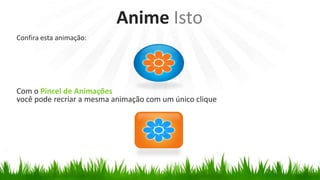 Anime Isto
Confira esta animação:




Com o Pincel de Animações
você pode recriar a mesma animação com um único clique
 