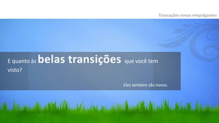 Transações novas empolgantes




E quanto às   belas transições que você tem
visto?

                                  Eles também são novos.
 