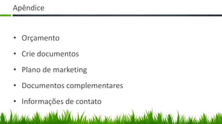 Apêndice


• Orçamento
• Crie documentos
• Plano de marketing
• Documentos complementares
• Informações de contato
 
