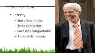 Estudo de Caso

• Jeremy
  – Seu primeiro dia
  – Erros cometidos
  – Sucessos conquistados
  – A moral da história
 
