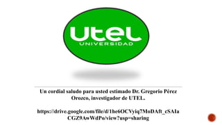 Un cordial saludo para usted estimado Dr. Gregorio Pérez
Orozco, investigador de UTEL.
https://drive.google.com/file/d/1he6OCVyiq7MoDAft_cSAIa
CGZ9AwWdPo/view?usp=sharing
 