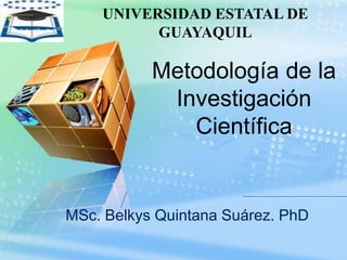LOGO
Metodología de la
Investigación
Científica
UNIVERSIDAD ESTATAL DE
GUAYAQUIL
MSc. Belkys Quintana Suárez. PhD
 