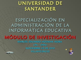 UNIVERSIDAD DEUNIVERSIDAD DE
SANTANDERSANTANDER
ESPECIALIZACIÓN ENESPECIALIZACIÓN EN
ADMINISTRACIÓN DE LAADMINISTRACIÓN DE LA
INFORMÁTICA EDUCATIVAINFORMÁTICA EDUCATIVA
MÓDULO DE INVESTIGACIÓNMÓDULO DE INVESTIGACIÓN
MANUEL EDUARDO HOZMAN MORAMANUEL EDUARDO HOZMAN MORA
LPA – EPDULPA – EPDU
NOVIEMBRE 20 DE 2010NOVIEMBRE 20 DE 2010
VILLAVICENCIOVILLAVICENCIO
 