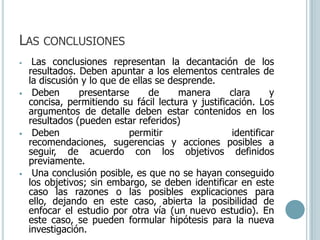 Objetivos de investigaciónEn primer lugar, es necesario establecer qué pretende la investigación, es decir, cuáles son sus objetivos. Deben expresarse con claridad para evitar posibles desviaciones en el proceso de investigación y deben ser susceptibles de alcanzarse, son las guías del estudio y durante todo el desarrollo del mismo deben tenerse presentes. 