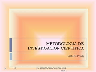 METODOLOGIA DE
     INVESTIGACION CIENTIFICA
                                      OBJETIVOS



15      Ps. SANDRO TABACCHI BOLIVAR
                              UNAC
 