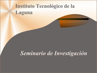 Seminario de Investigación
Instituto Tecnológico de la
Laguna
 