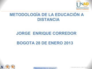 METODOLOGÍA DE LA EDUCACIÓN A
          DISTANCIA


  JORGE ENRIQUE CORREDOR

  BOGOTA 28 DE ENERO 2013




                        FI-GQ-GCMU-004-015 V. 000-27-08-2011
 