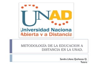 METODOLOGÍA DE LA EDUCACION A
        DISTANCIA EN LA UNAD.

                  Sandra Liliana Quiñones Q.
                                      Tutora
 