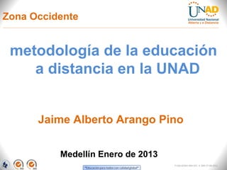 Zona Occidente


 metodología de la educación
    a distancia en la UNAD


      Jaime Alberto Arango Pino

          Medellín Enero de 2013
                                   FI-GQ-GCMU-004-015 V. 000-27-08-2011
 
