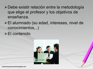 Debe existir relación entre la metodología
 que elige el profesor y los objetivos de
 enseñanza.
El alumnado (su edad, intereses, nivel de
 conocimientos,..)
El contenido
 