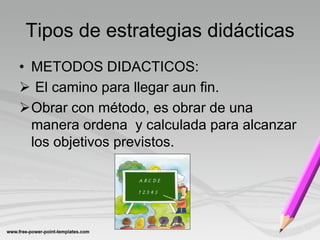 Tipos de estrategias didácticas
• METODOS DIDACTICOS:
 El camino para llegar aun fin.
Obrar con método, es obrar de una
  manera ordena y calculada para alcanzar
  los objetivos previstos.
 