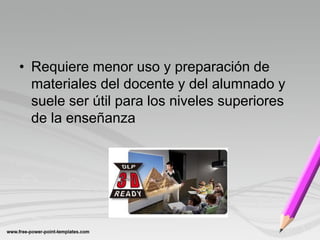 • Requiere menor uso y preparación de
  materiales del docente y del alumnado y
  suele ser útil para los niveles superiores
  de la enseñanza
 