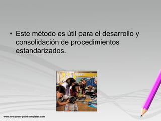 • Este método es útil para el desarrollo y
  consolidación de procedimientos
  estandarizados.
 