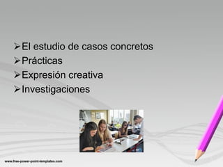 El estudio de casos concretos
Prácticas
Expresión creativa
Investigaciones
 