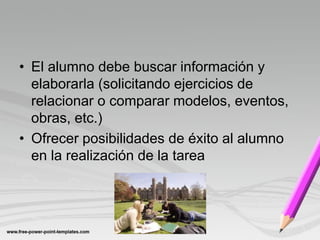 • El alumno debe buscar información y
  elaborarla (solicitando ejercicios de
  relacionar o comparar modelos, eventos,
  obras, etc.)
• Ofrecer posibilidades de éxito al alumno
  en la realización de la tarea
 