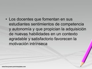 • Los docentes que fomentan en sus
  estudiantes sentimientos de competencia
  y autonomía y que propician la adquisición
  de nuevas habilidades en un contexto
  agradable y satisfactorio favorecen la
  motivación intrínseca
 