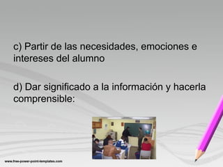 c) Partir de las necesidades, emociones e
intereses del alumno

d) Dar significado a la información y hacerla
comprensible:
 