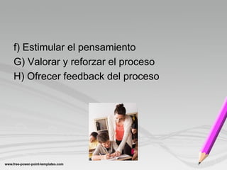 f) Estimular el pensamiento
G) Valorar y reforzar el proceso
H) Ofrecer feedback del proceso
 