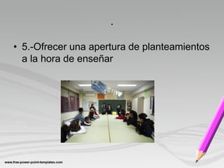 .

• 5.-Ofrecer una apertura de planteamientos
  a la hora de enseñar
 