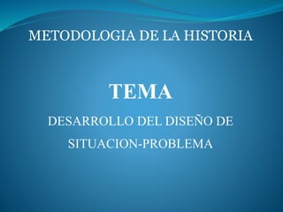 METODOLOGIA DE LA HISTORIA
TEMA
DESARROLLO DEL DISEÑO DE
SITUACION-PROBLEMA
 