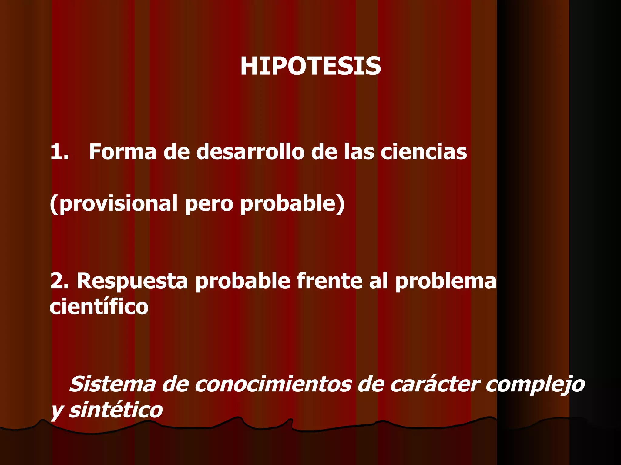 1.  Forma de desarrollo de las ciencias ( provisional pero probable) 2 . Respuesta probable frente al problema científico      Sistema de conocimientos de carácter complejo y sintético            Tiene como fundamento el conocimiento científico            Tiene como núcleo central a la suposición  HIPOTESIS 