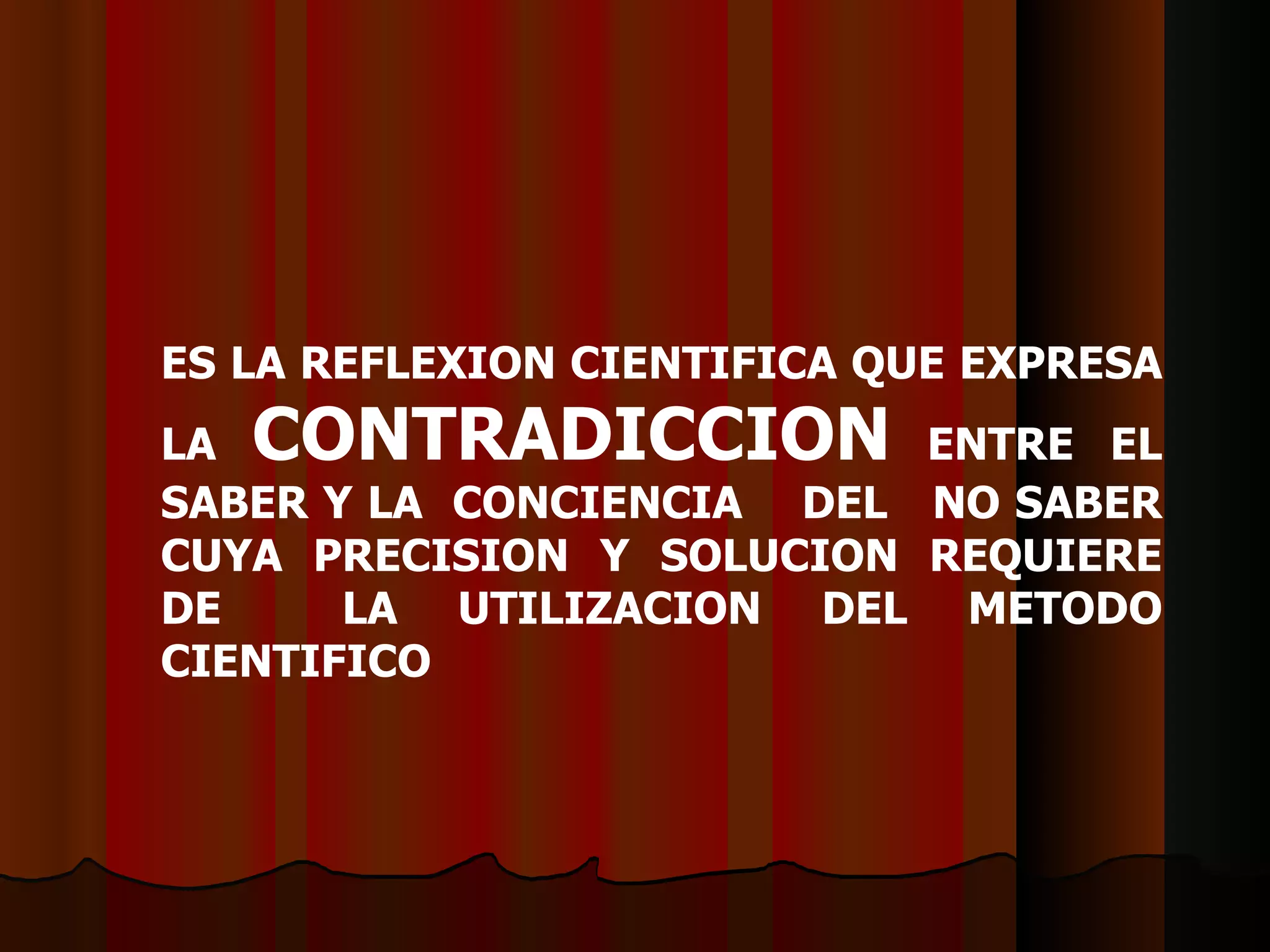 ES LA REFLEXION CIENTIFICA QUE EXPRESA LA  CONTR A DICCION  ENTRE EL SABER Y LA  CONCIENCIA  DEL  NO SABER CUYA PRECISION Y SOLUCION REQUIERE DE  LA UTILIZACION DEL METODO CIENTIFICO  