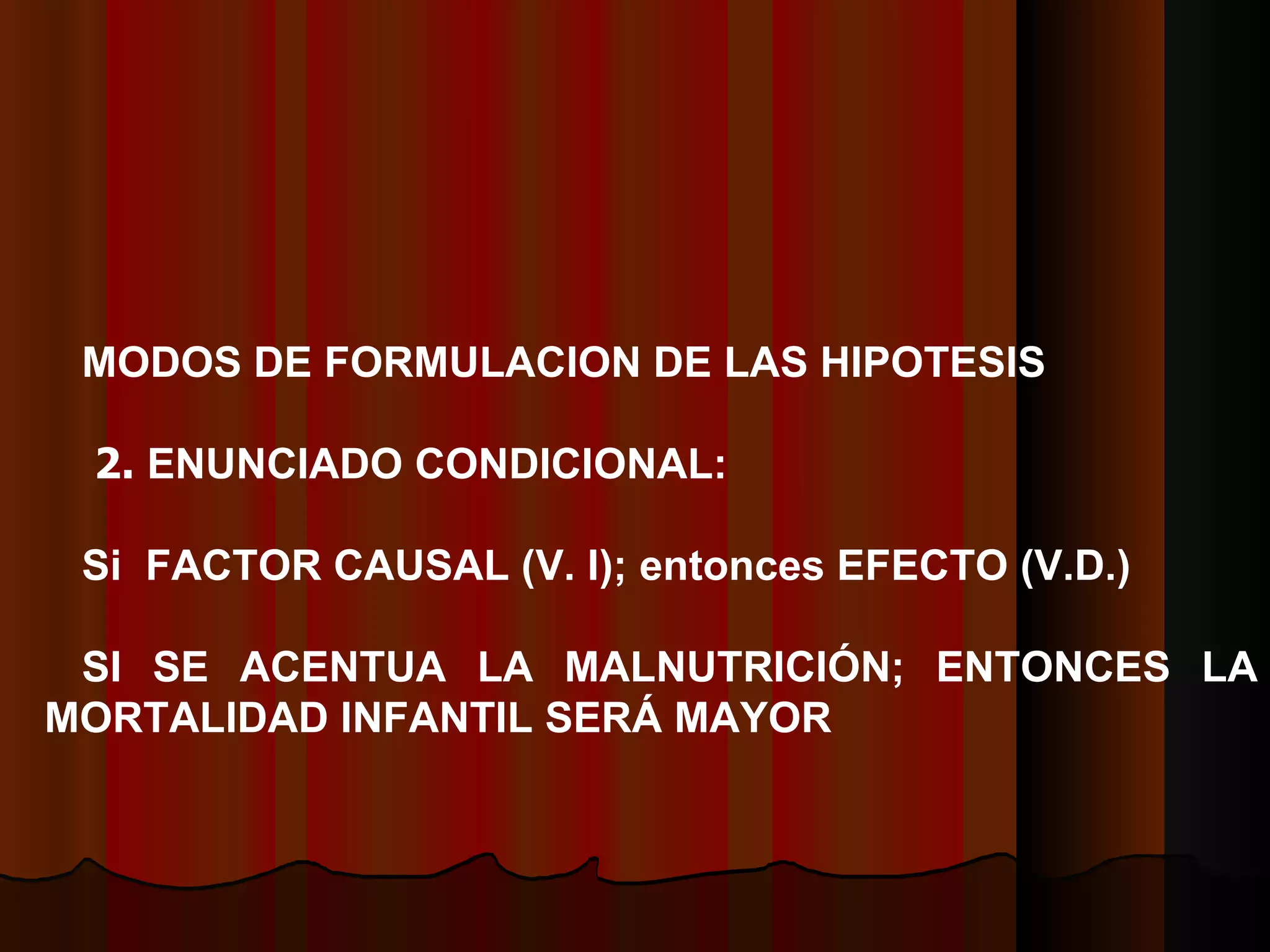 MODOS DE FORMULACION DE LAS   HIPOTESIS   2.  ENUNCIADO CONDICIONAL:   Si  FACTOR CAUSAL (V. I); entonces EFECTO (V.D.)   SI SE ACENTUA LA MALNUTRICIÓN; ENTONCES LA MORTALIDAD INFANTIL SERÁ MAYOR    