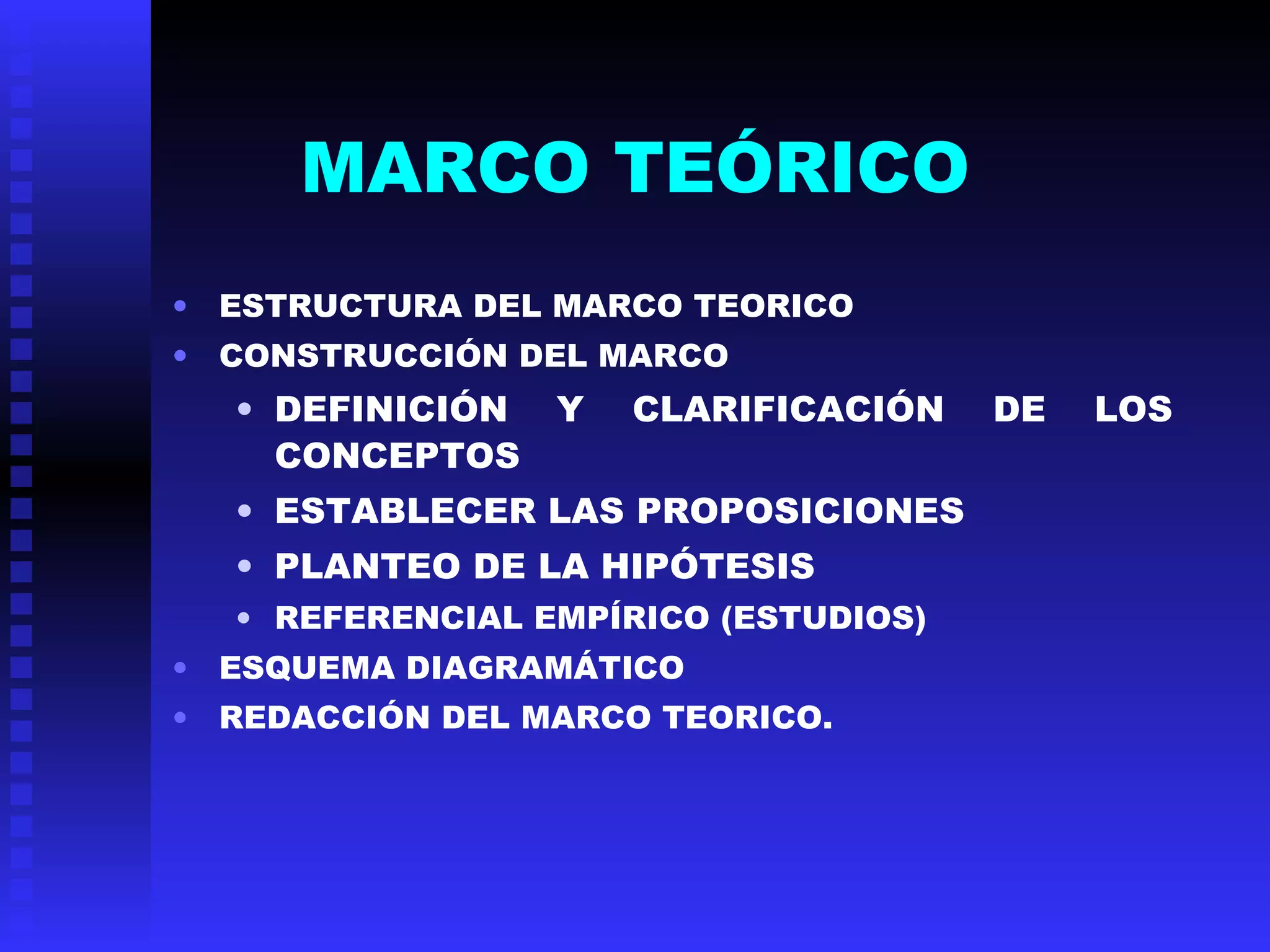MARCO TEÓRICO ESTRUCTURA DEL MARCO TEORICO CONSTRUCCIÓN DEL MARCO DEFINICIÓN Y CLARIFICACIÓN DE LOS CONCEPTOS ESTABLECER LAS PROPOSICIONES PLANTEO DE LA HIPÓTESIS REFERENCIAL EMPÍRICO (ESTUDIOS) ESQUEMA DIAGRAMÁTICO REDACCIÓN DEL MARCO TEORICO. 
