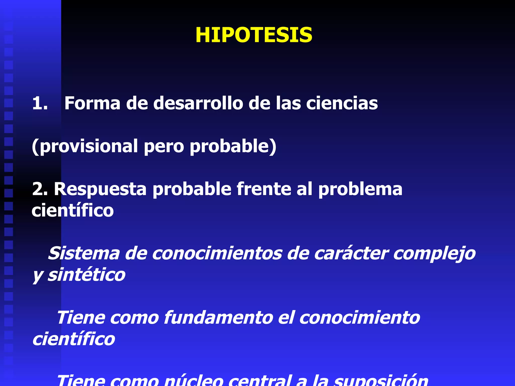 1.  Forma de desarrollo de las ciencias ( provisional pero probable) 2 . Respuesta probable frente al problema científico    Sistema de conocimientos de carácter complejo y sintético          Tiene como fundamento el conocimiento científico          Tiene como núcleo central a la suposición  HIPOTESIS 