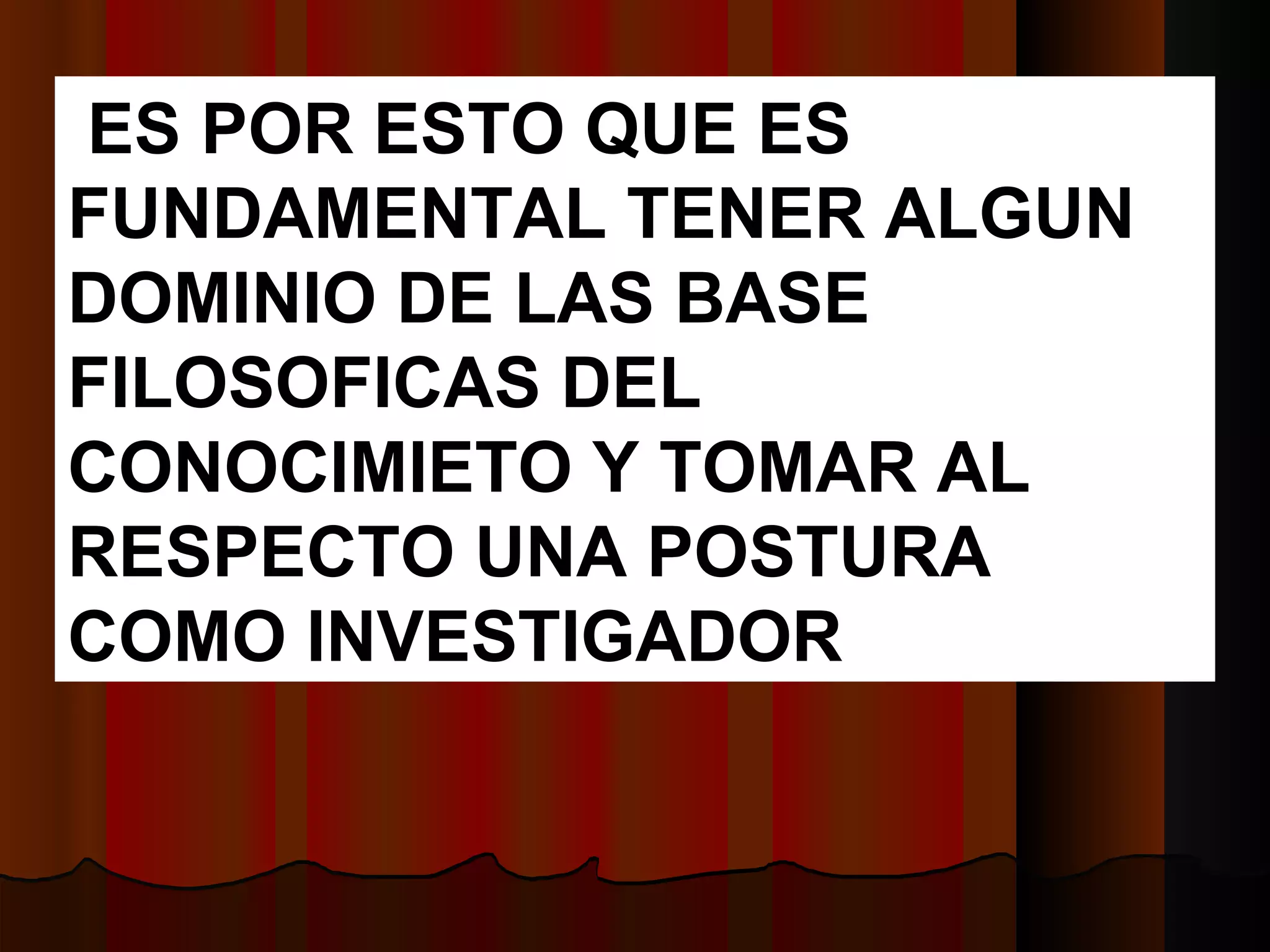 ES POR ESTO QUE ES FUNDAMENTAL TENER ALGUN DOMINIO DE LAS BASE FILOSOFICAS DEL CONOCIMIETO Y TOMAR AL RESPECTO UNA POSTURA COMO INVESTIGADOR 