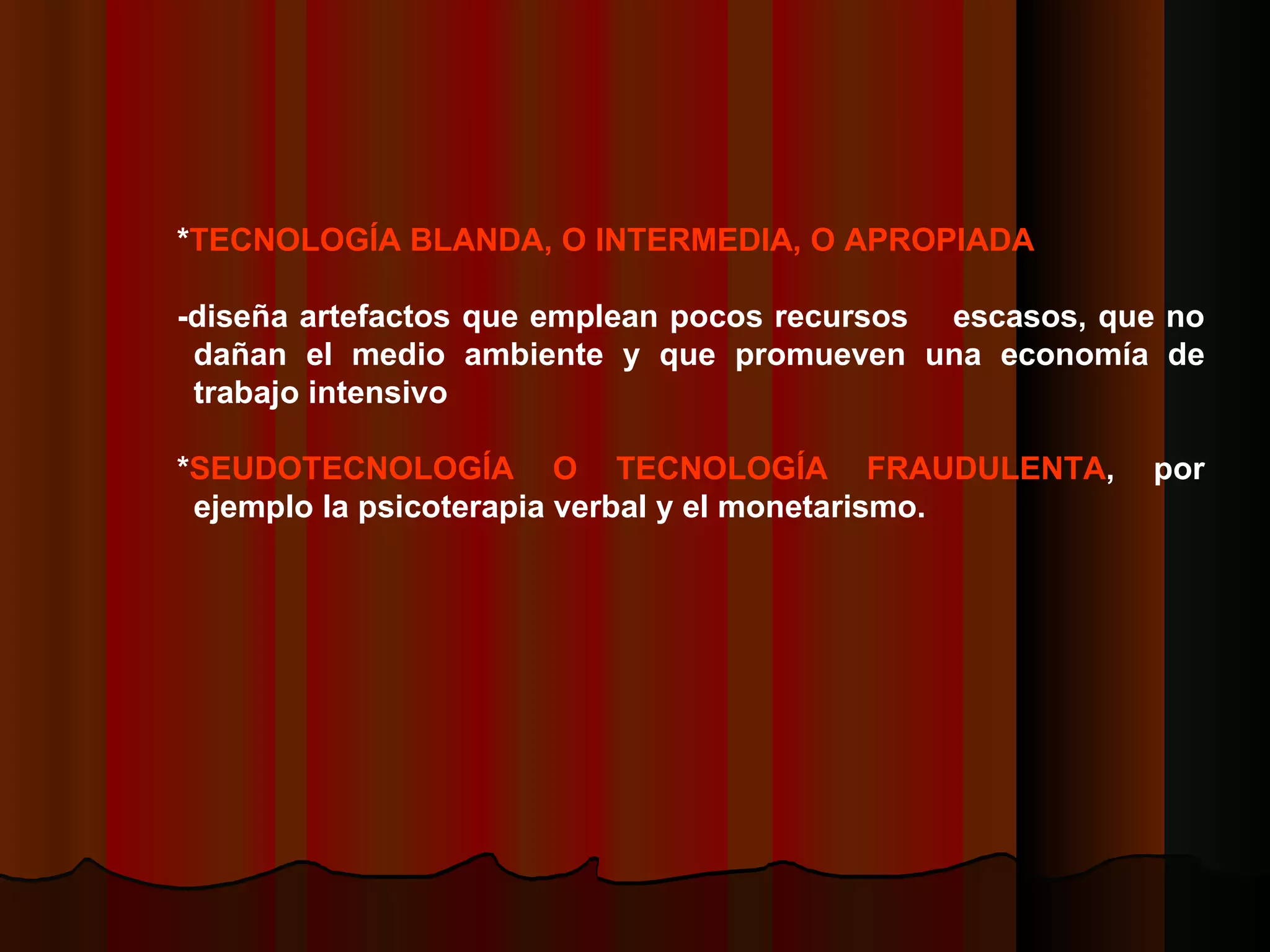 * TECNOLOGÍA BLANDA, O INTERMEDIA, O APROPIADA   -diseña artefactos que emplean pocos recursos  escasos, que no dañan el medio ambiente y que promueven una economía de trabajo intensivo    * SEUDOTECNOLOGÍA O TECNOLOGÍA FRAUDULENTA , por ejemplo la psicoterapia verbal y el monetarismo. 