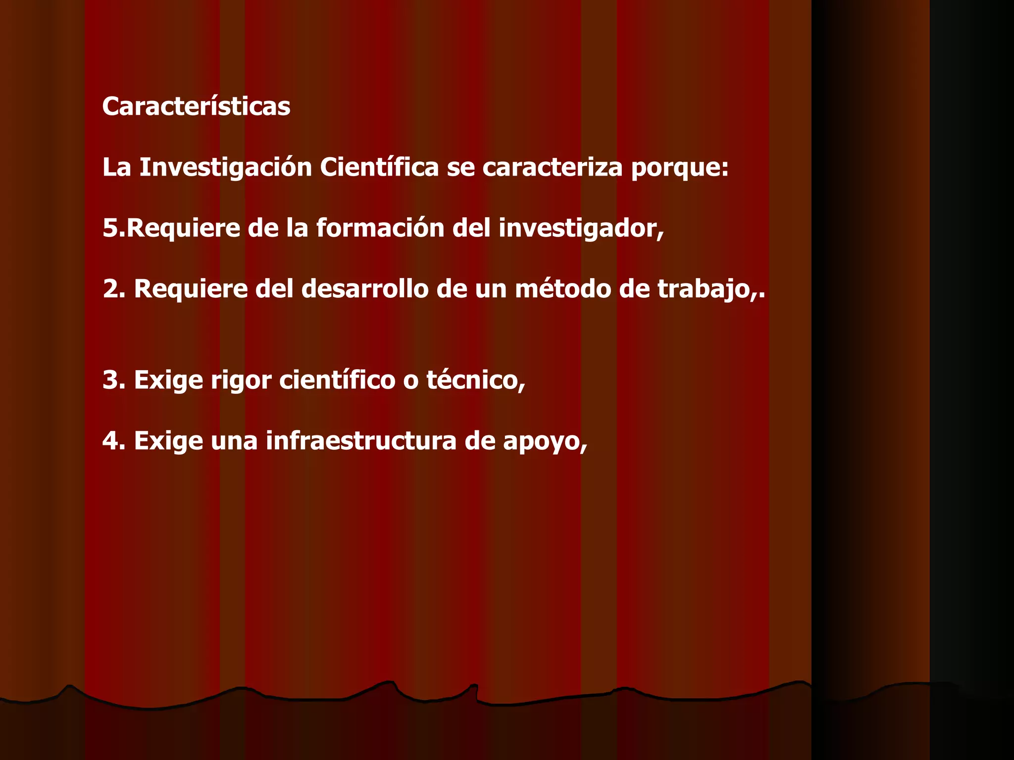 Características   La Investigación Científica se caracteriza porque:   Requiere de la formación del investigador,   2. Requiere del desarrollo de un método de trabajo,.   3. Exige rigor científico o técnico,   4. Exige una infraestructura de apoyo,    