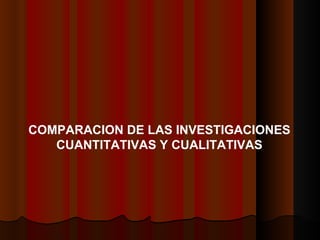 COMPARACION DE LAS INVESTIGACIONES CUANTITATIVAS Y CUALITATIVAS 
