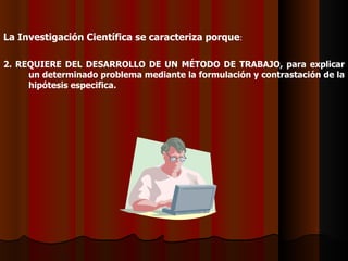 La Investigación Científica se caracteriza porque :     2. REQUIERE DEL DESARROLLO DE UN MÉTODO DE TRABAJO, para explicar un determinado problema mediante la formulación y contrastación de la hipótesis especifica.   
