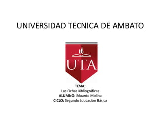 UNIVERSIDAD TECNICA DE AMBATOTEMA:Las Fichas BibliográficasALUMNO: Eduardo Molina CICLO: Segundo Educación Básica  