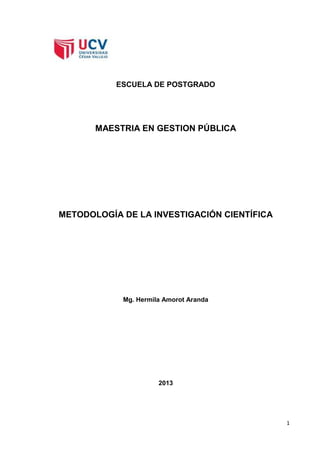 ESCUELA DE POSTGRADO




       MAESTRIA EN GESTION PÚBLICA




METODOLOGÍA DE LA INVESTIGACIÓN CIENTÍFICA




            Mg. Hermila Amorot Aranda




                      2013




                                             1
 