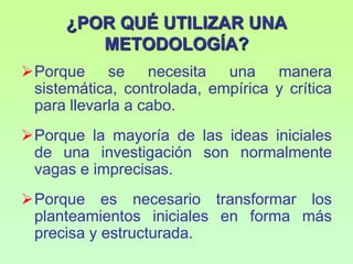 ¿POR QUÉ UTILIZAR UNA METODOLOGÍA?Porque se necesita una manera sistemática, controlada, empírica y crítica para llevarla a cabo.